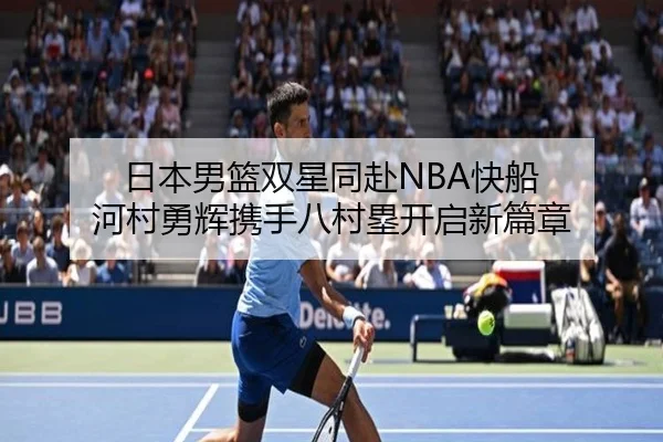 日本男篮双星同赴NBA快船 河村勇辉携手八村塁开启新篇章