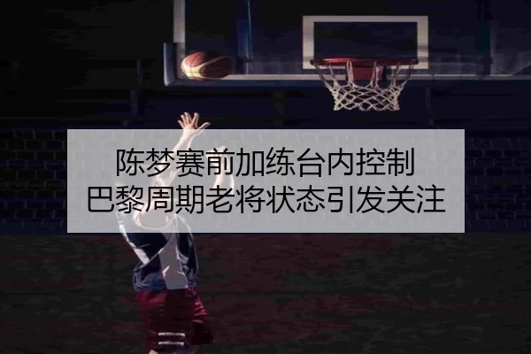 陈梦赛前加练台内控制 巴黎周期老将状态引发关注