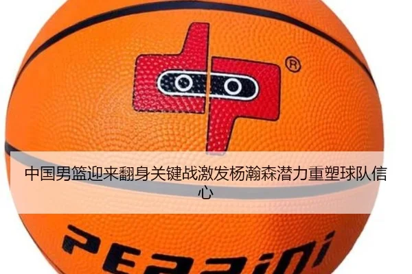 中国男篮迎来翻身关键战激发杨瀚森潜力重塑球队信心