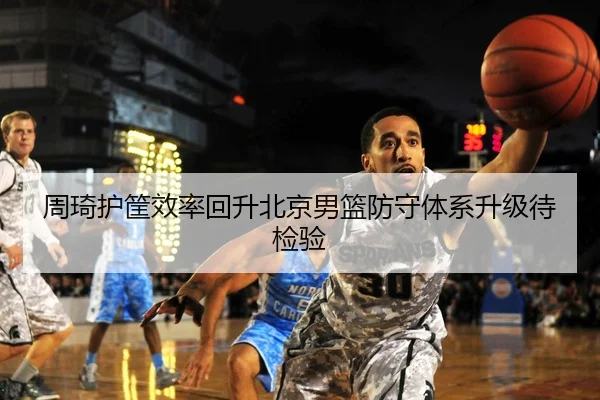 周琦护筐效率回升北京男篮防守体系升级待检验